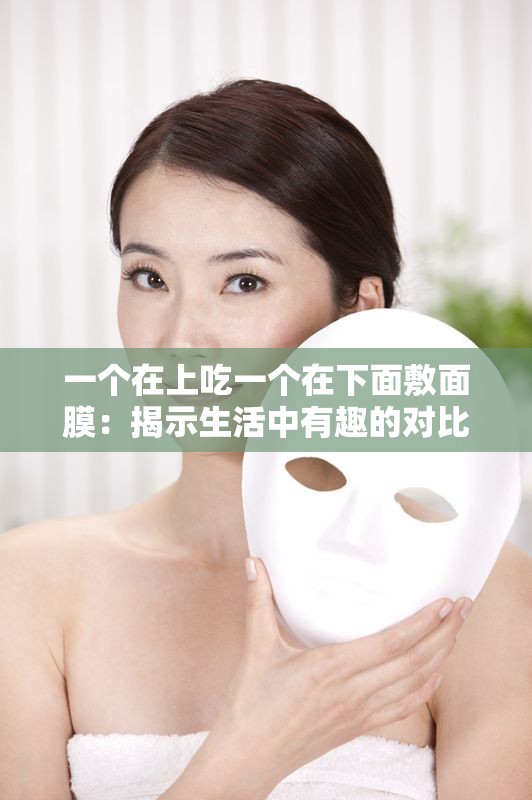 一个在上吃一个在下面敷面膜：揭示生活中有趣的对比瞬间