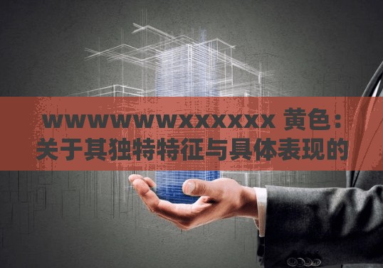 wwwwwwxxxxxx 黄色：关于其独特特征与具体表现的探讨