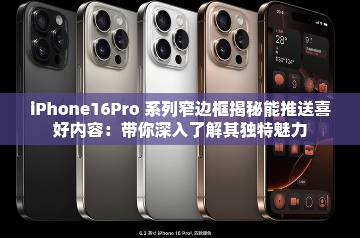 iPhone16Pro 系列窄边框揭秘能推送喜好内容：带你深入了解其独特魅力