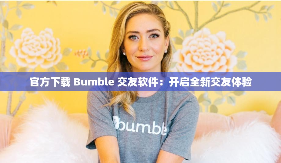 官方下载 Bumble 交友软件：开启全新交友体验