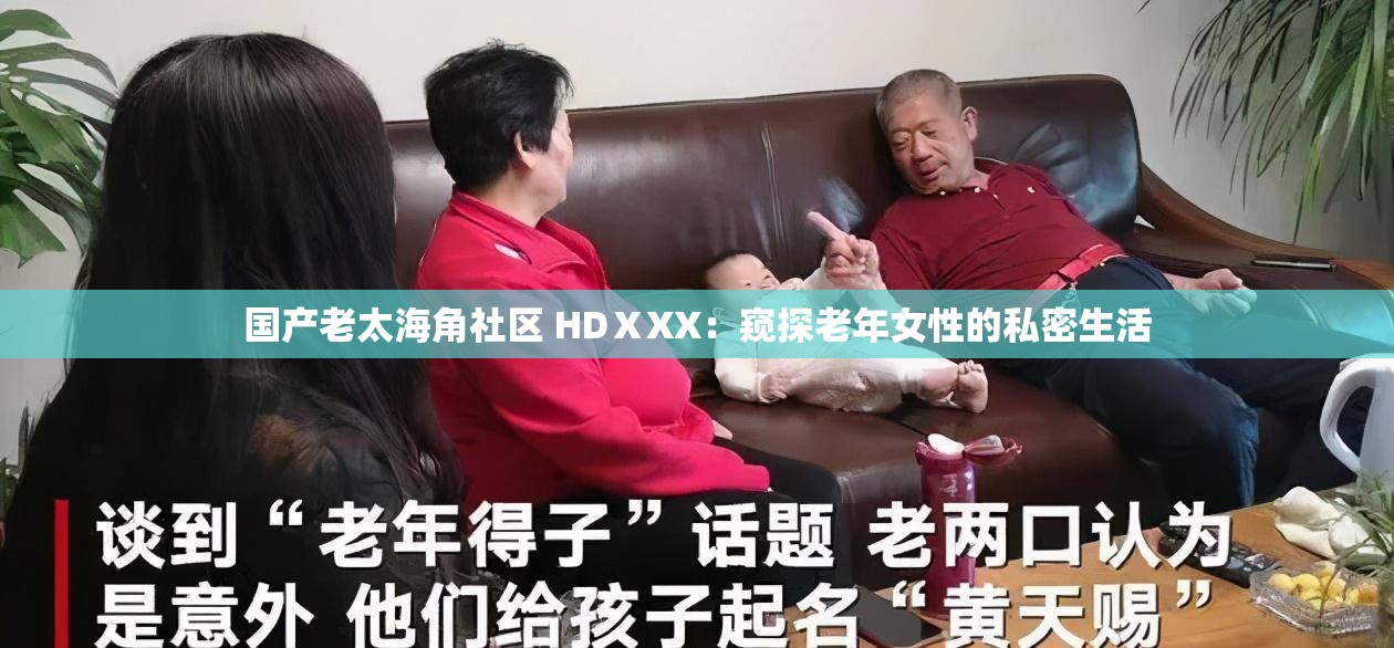 国产老太海角社区 HDⅩXX：窥探老年女性的私密生活