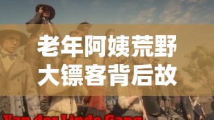老年阿姨荒野大镖客背后故事：一段不为人知的传奇经历