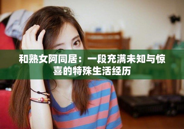 和熟女阿同居：一段充满未知与惊喜的特殊生活经历