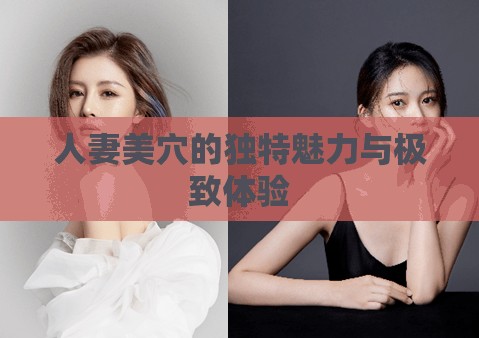 人妻美穴的独特魅力与极致体验