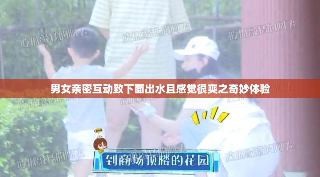 男女亲密互动致下面出水且感觉很爽之奇妙体验