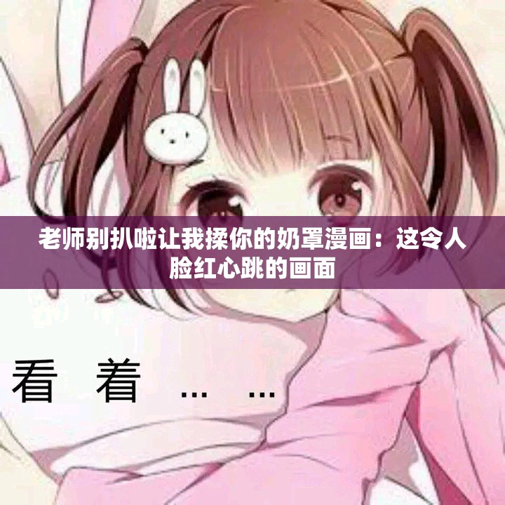 老师别扒啦让我揉你的奶罩漫画：这令人脸红心跳的画面