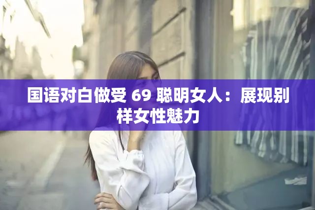 国语对白做受 69 聪明女人：展现别样女性魅力