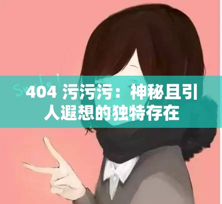 404 污污污：神秘且引人遐想的独特存在