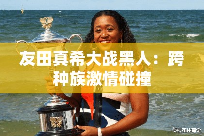 友田真希大战黑人：跨种族激情碰撞