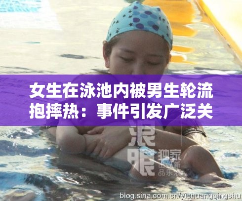 女生在泳池内被男生轮流抱摔热：事件引发广泛关注和热议