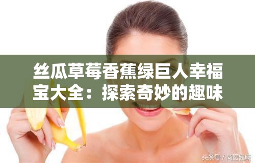 丝瓜草莓香蕉绿巨人幸福宝大全：探索奇妙的趣味世界