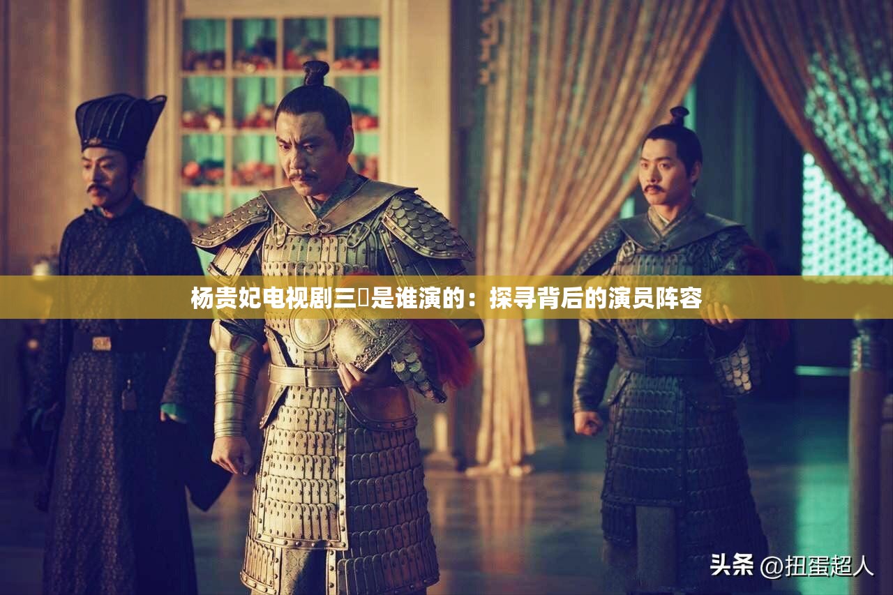 杨贵妃电视剧三㚫是谁演的：探寻背后的演员阵容