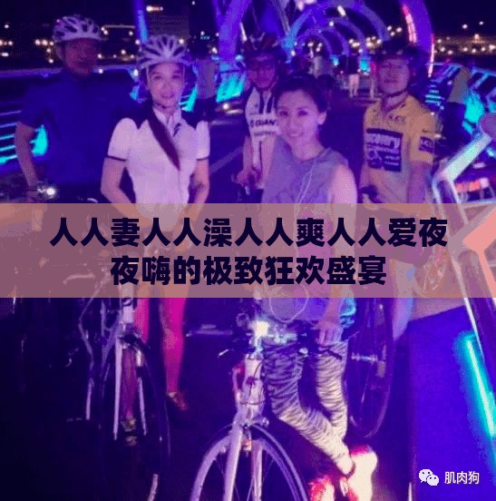 人人妻人人澡人人爽人人爱夜夜嗨的极致狂欢盛宴