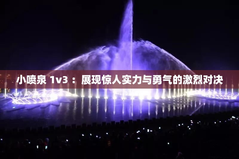 小喷泉 1v3 ：展现惊人实力与勇气的激烈对决