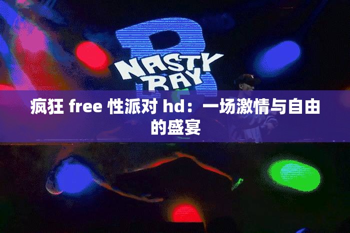 疯狂 free 性派对 hd：一场激情与自由的盛宴