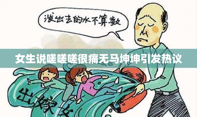 女生说嗟嗟嗟很痛无马坤坤引发热议