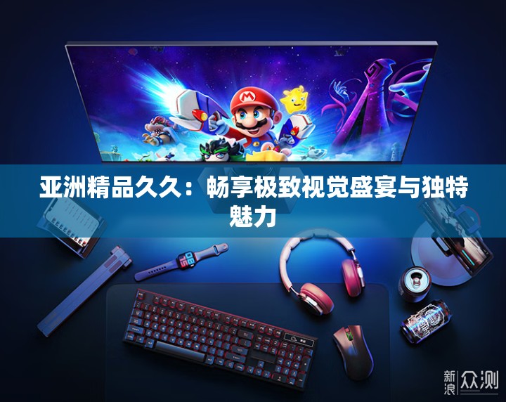 亚洲精品久久：畅享极致视觉盛宴与独特魅力