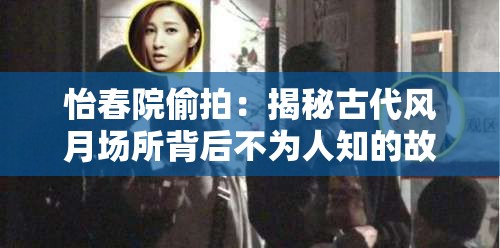 怡春院偷拍：揭秘古代风月场所背后不为人知的故事
