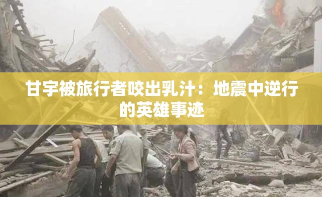 甘宇被旅行者咬出乳汁：地震中逆行的英雄事迹