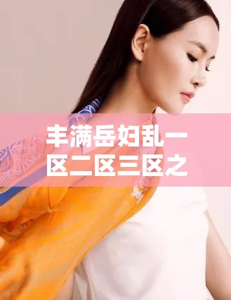 丰满岳妇乱一区二区三区之别样精彩故事呈现