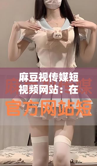 麻豆视传媒短视频网站：在这里，适当的放松一下