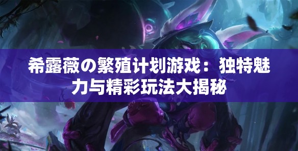 希露薇の繁殖计划游戏：独特魅力与精彩玩法大揭秘