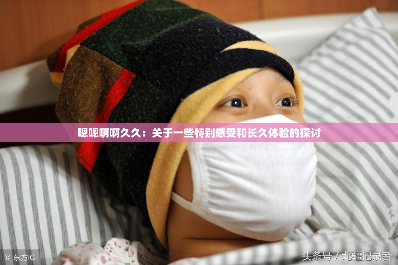 嗯嗯啊啊久久：关于一些特别感受和长久体验的探讨