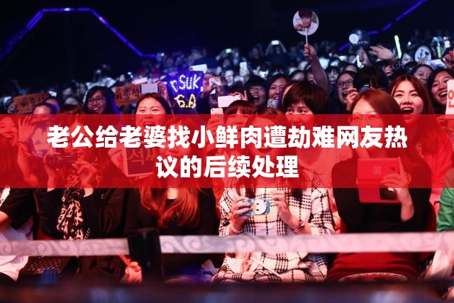 老公给老婆找小鲜肉遭劫难网友热议的后续处理