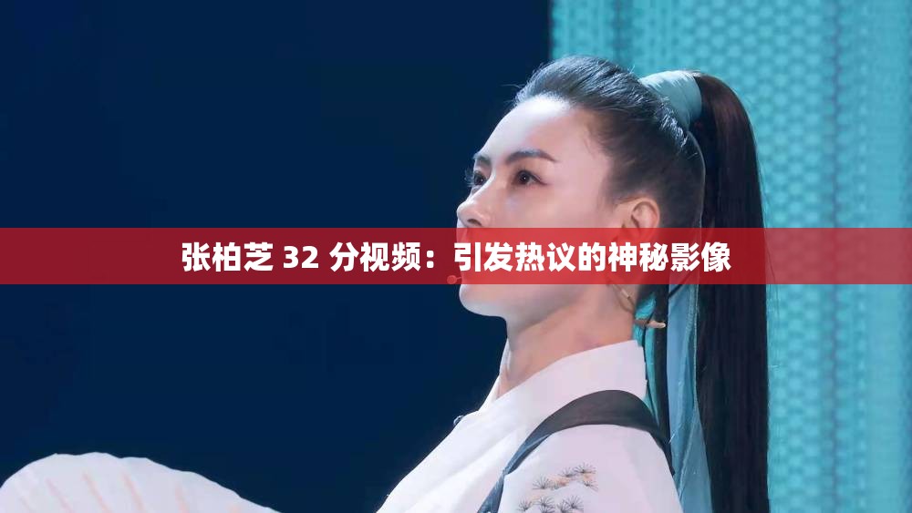 张柏芝 32 分视频：引发热议的神秘影像