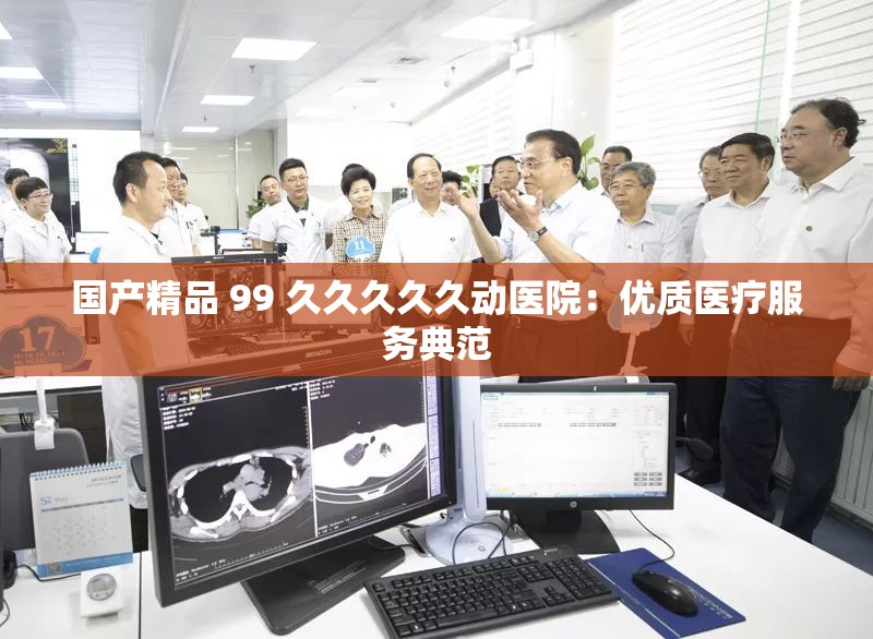 国产精品 99 久久久久久动医院：优质医疗服务典范