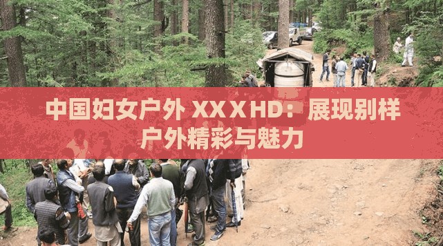 中国妇女户外 XXⅩHD：展现别样户外精彩与魅力