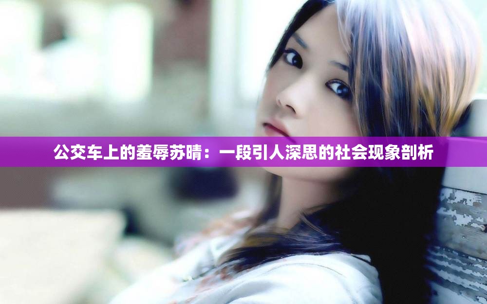 公交车上的羞辱苏晴：一段引人深思的社会现象剖析