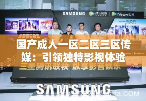 国产成人一区二区三区传媒：引领独特影视体验