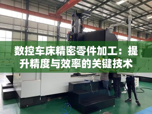 数控车床精密零件加工：提升精度与效率的关键技术探索