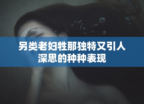 另类老妇牲那独特又引人深思的种种表现