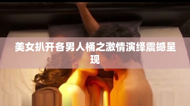 美女扒开各男人桶之激情演绎震撼呈现
