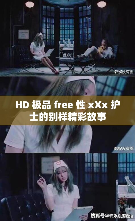 HD 极品 free 性 xXx 护士的别样精彩故事