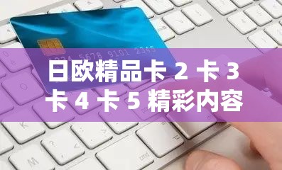 日欧精品卡 2 卡 3 卡 4 卡 5 精彩内容大揭秘