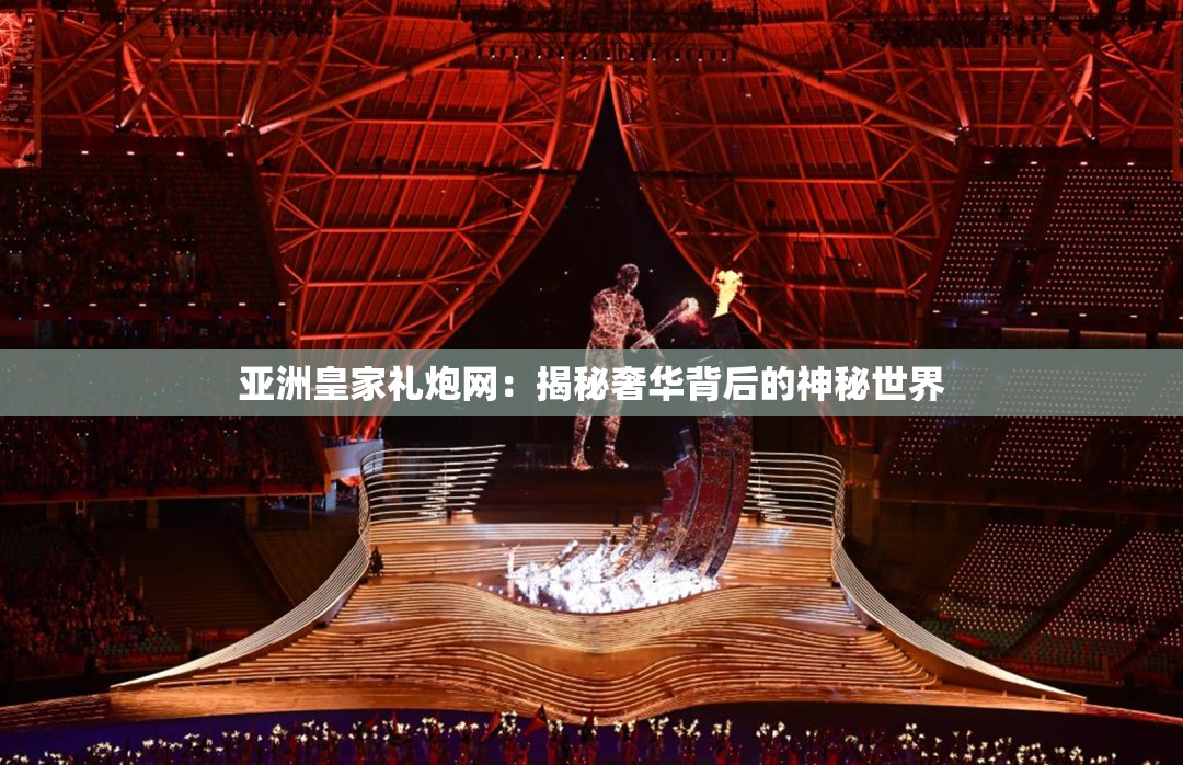亚洲皇家礼炮网：揭秘奢华背后的神秘世界