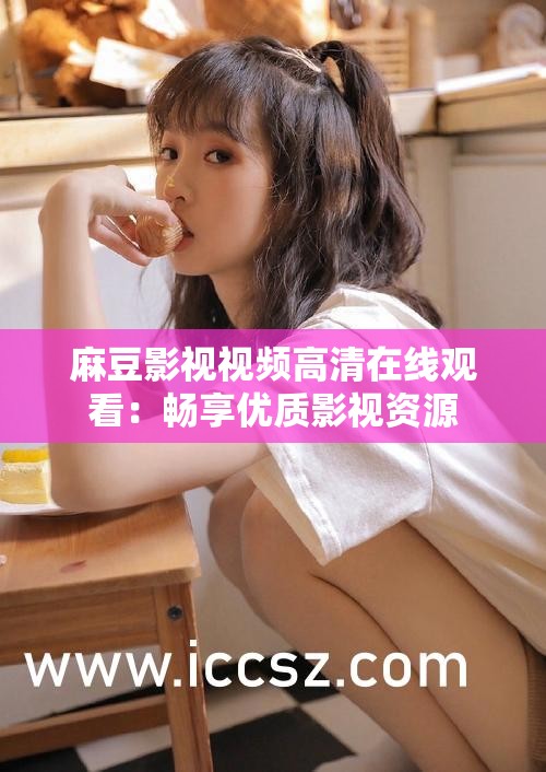 麻豆影视视频高清在线观看：畅享优质影视资源