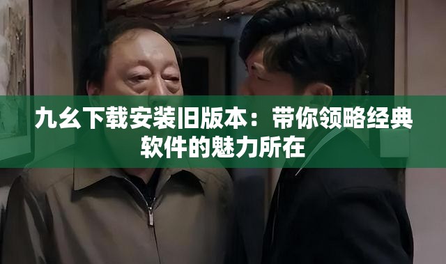九幺下载安装旧版本：带你领略经典软件的魅力所在