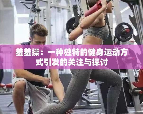 羞羞操：一种独特的健身运动方式引发的关注与探讨