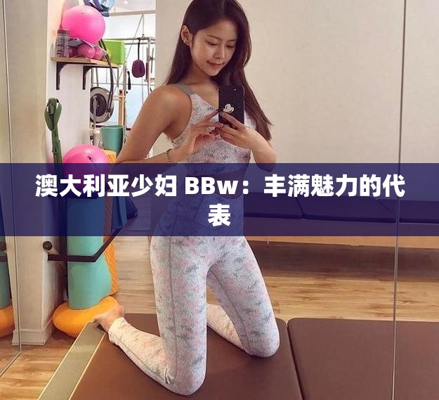 澳大利亚少妇 BBw：丰满魅力的代表