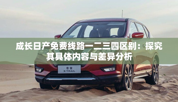 成长日产免费线路一二三四区别：探究其具体内容与差异分析