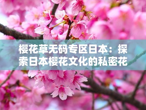 樱花草无码专区日本：探索日本樱花文化的私密花园