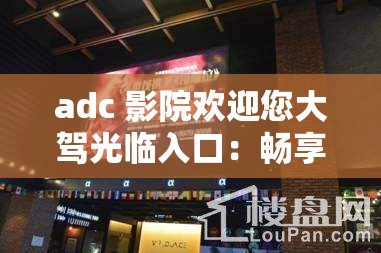 adc 影院欢迎您大驾光临入口：畅享视觉盛宴，尽在这里