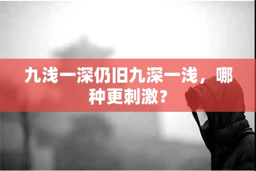 九浅一深仍旧九深一浅，哪种更刺激？