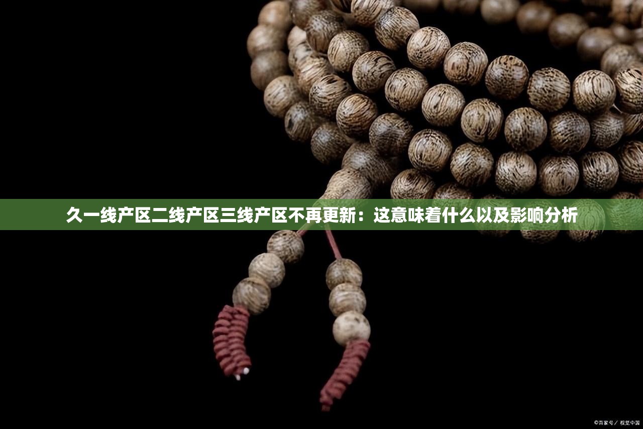 久一线产区二线产区三线产区不再更新：这意味着什么以及影响分析