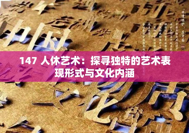 147 人休艺术：探寻独特的艺术表现形式与文化内涵