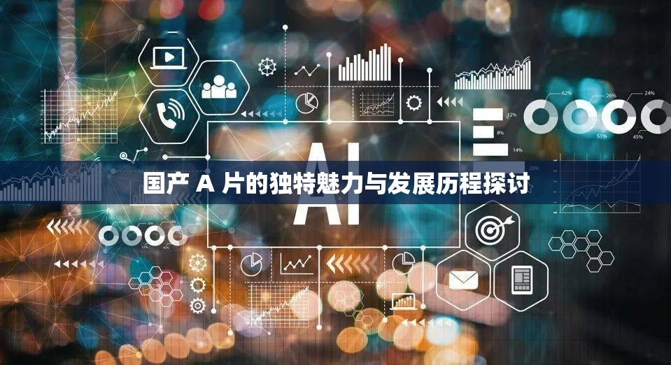 国产 A 片的独特魅力与发展历程探讨